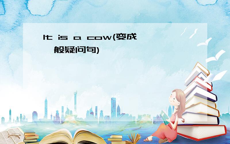 It is a cow(变成一般疑问句)