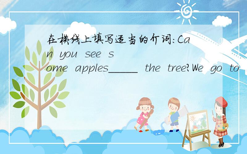 在横线上填写适当的介词：Can  you  see  some  apples_____  the  tree?We  go  to  school______  Monday_____Friday.Bob  is_____  duty  today.My  mother  is  ill, I  must  look______her  at  home.The  little  girl  is  interested_____English.