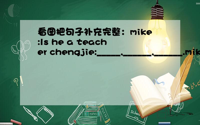 看图把句子补充完整：mike:ls he a teacher chengjie:_____,______,______.mike:what does he do?chengjie :he is a______.mike:_____does he work?chengjie:he works in a hospital in shanghai.mike:_______does he go to work?chengjie:he goes to work __