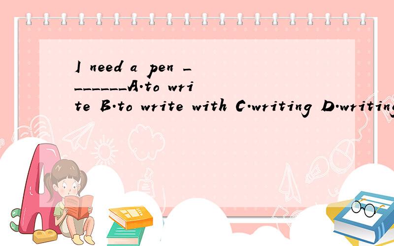 I need a pen _______A.to write B.to write with C.writing D.writing with帮忙看一看,说明原因