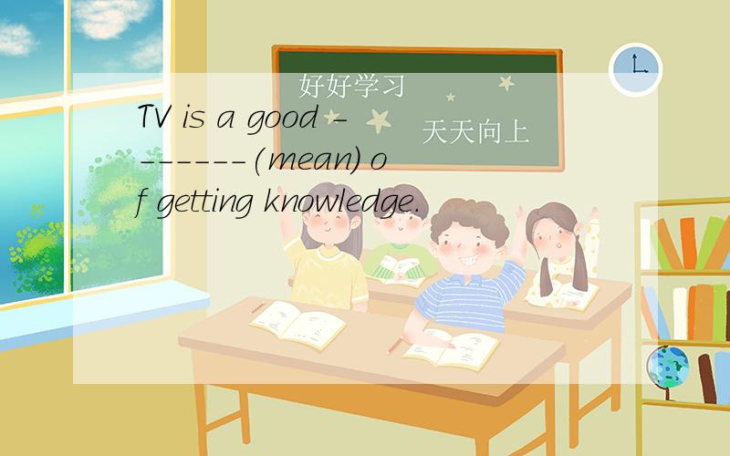 TV is a good -------(mean) of getting knowledge.
