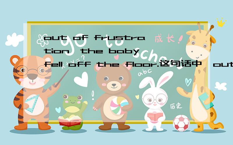 out of frustration,the baby fell off the floor.这句话中,out of frustration是什么意思