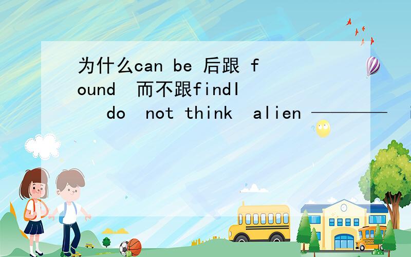 为什么can be 后跟 found  而不跟findI   do  not think  alien ————  in   spaceI   do not think alien  can   be   ———— in space