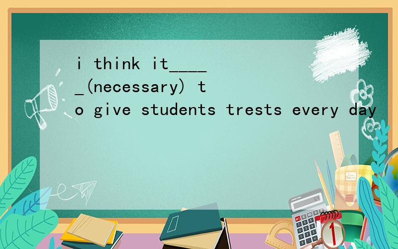 i think it_____(necessary) to give students trests every day