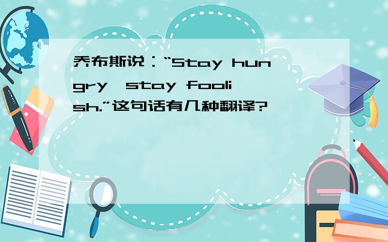 乔布斯说：“Stay hungry,stay foolish.”这句话有几种翻译?