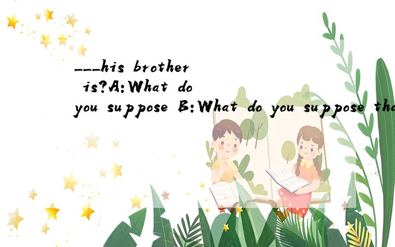 ___his brother is?A:What do you suppose B:What do you suppose that 这两个选项的区别在哪?