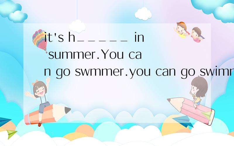 it's h_____ in summer.You can go swmmer.you can go swimming in the riverit's h_____ in summer.You can go swmmer.you can go swimming in the river