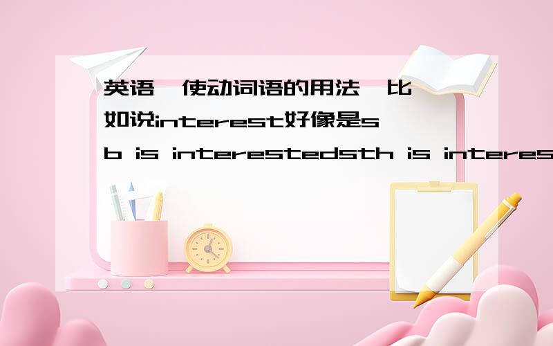 英语  使动词语的用法  比如说interest好像是sb is interestedsth is interested什么的