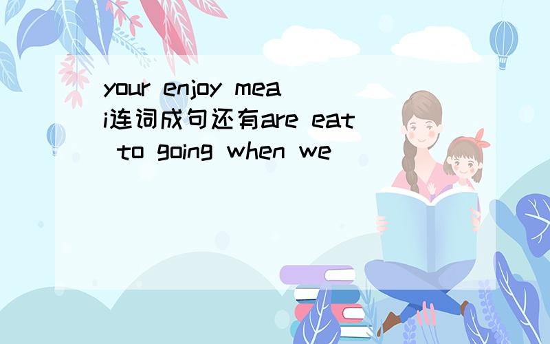 your enjoy meai连词成句还有are eat to going when we