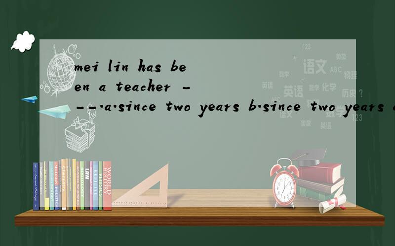 mei lin has been a teacher ---.a.since two years b.since two years ago 为什么选b?