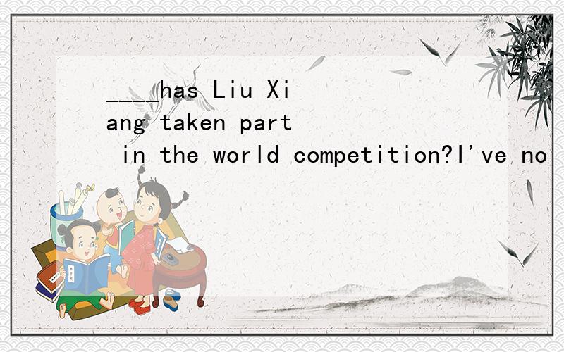 ____has Liu Xiang taken part in the world competition?I've no idea.Let's find it out on the......Internet.A How many timesB How longC How soonD How much
