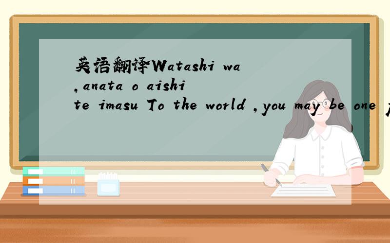 英语翻译Watashi wa,anata o aishite imasu To the world ,you may be one person .but to one person,you may be the world .这句
