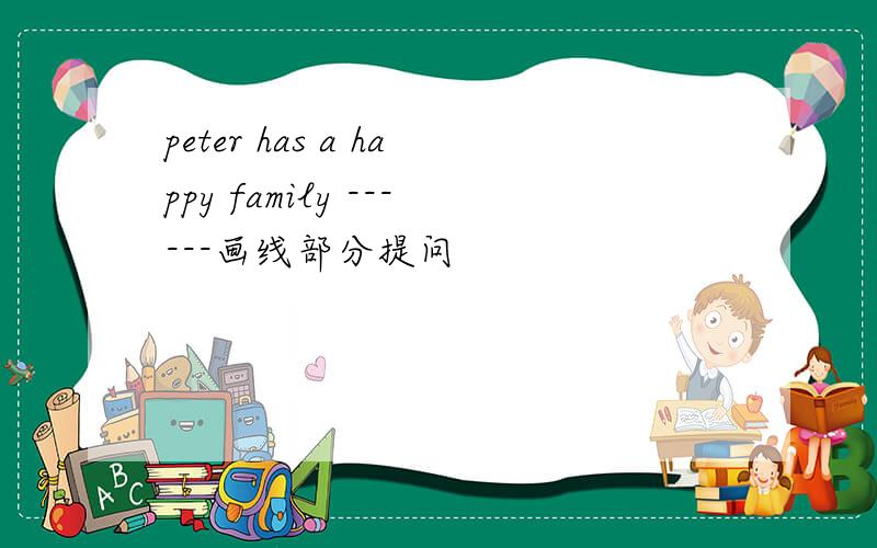 peter has a happy family ------画线部分提问