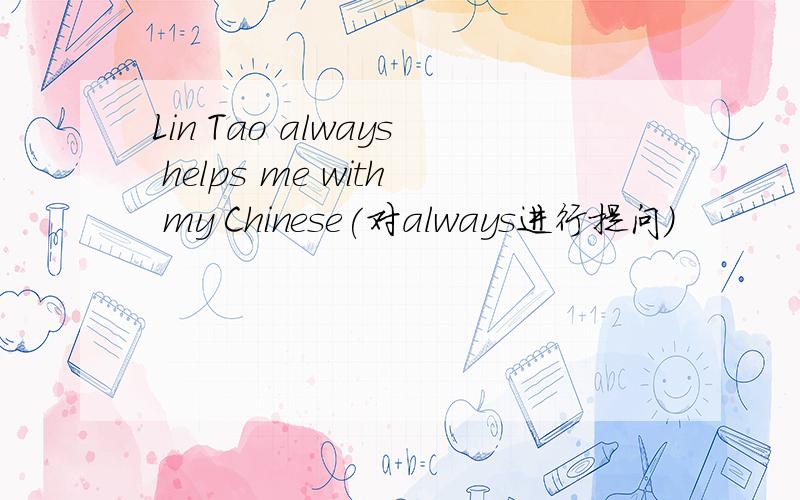Lin Tao always helps me with my Chinese(对always进行提问)
