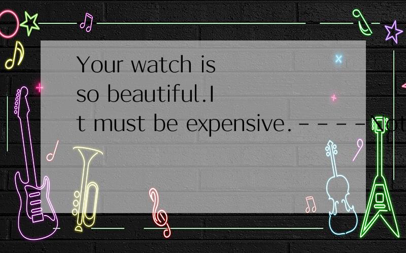 Your watch is so beautiful.It must be expensive.----Not at all.It only ____ $4 .A.cost B.spent C.took