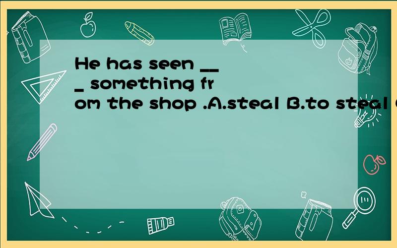 He has seen ___ something from the shop .A.steal B.to steal C.to be stolen D.stealed