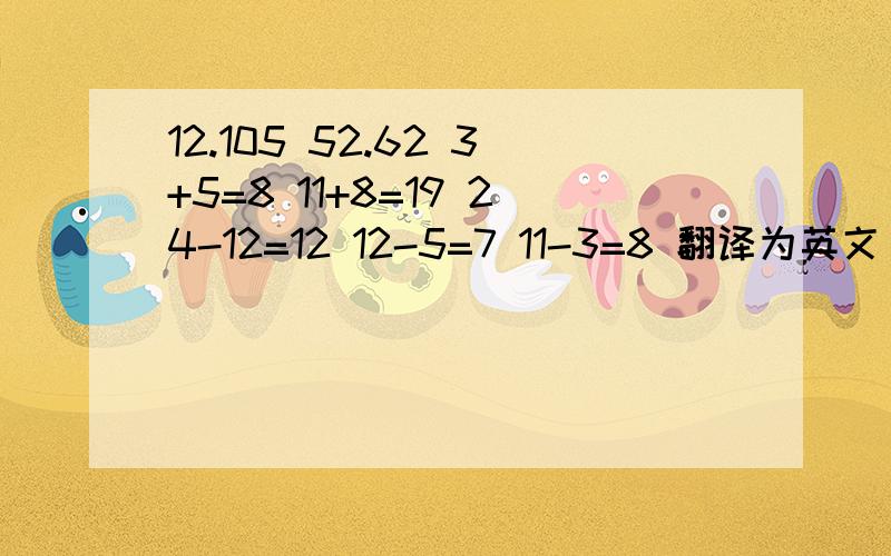 12.105 52.62 3+5=8 11+8=19 24-12=12 12-5=7 11-3=8 翻译为英文