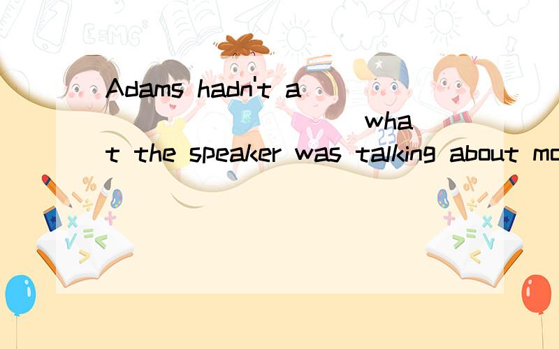 Adams hadn't a _________ what the speaker was talking about most of time beAdams hadn’t a _________ what the speaker was talking about most of time because the class was in chaos.A.guess B.thought C.concept D.clue