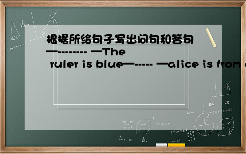 根据所给句子写出问句和答句 —-------- —The ruler is blue—----- —alice is from england.—is your father a doctor?—----- —----- —the ball is under the desk.—happy birthday to you!—----- —----- —these are eggs
