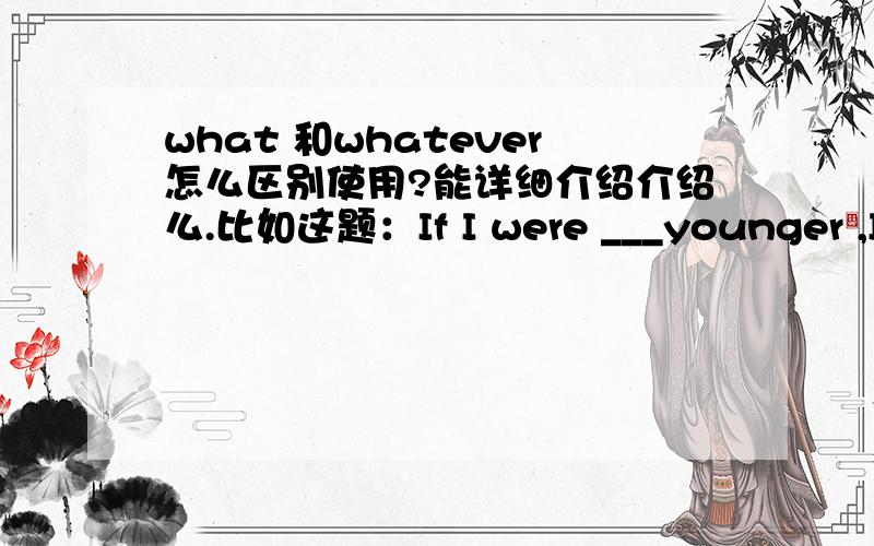 what 和whatever怎么区别使用?能详细介绍介绍么.比如这题：If I were ___younger ,I would do ___I am interested in.A.some what B.any what C.some whatever D.any whatever为什么要选whatever 我看不出它和what 的区别。