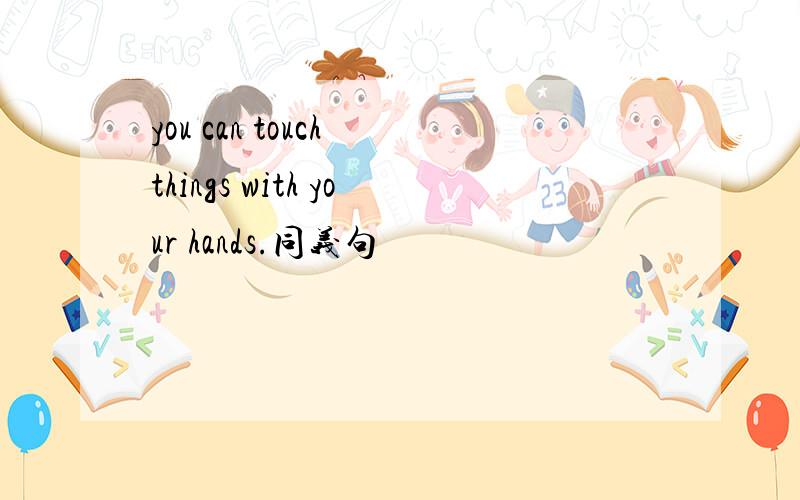 you can touch things with your hands.同义句