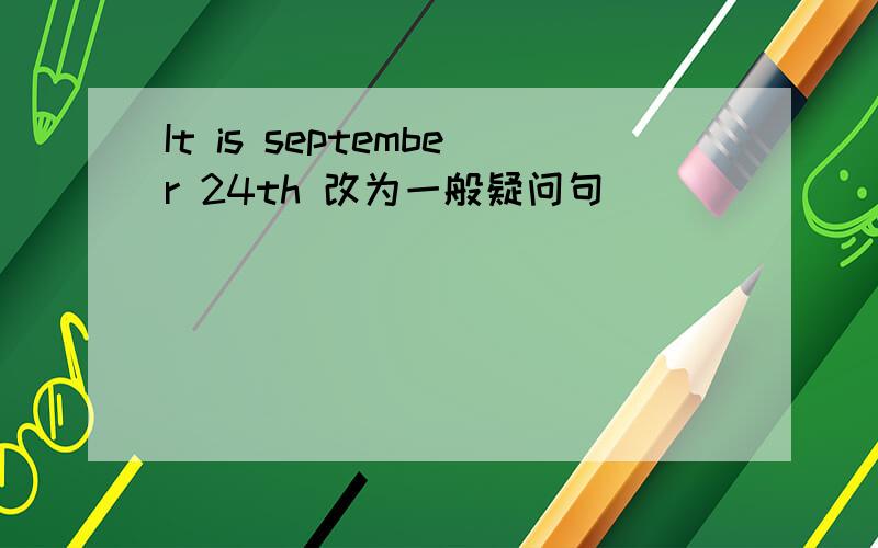 It is september 24th 改为一般疑问句