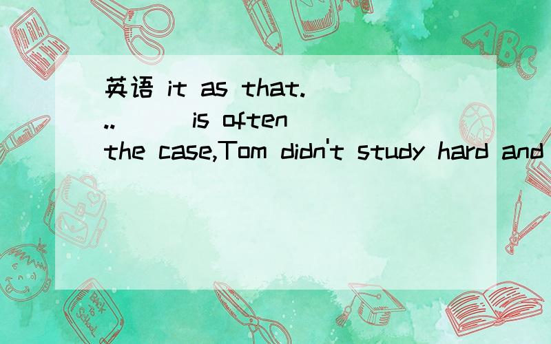 英语 it as that...___is often the case,Tom didn't study hard and failed to pass his math test.A.It B.That C.As老师说选C 可as跟另两个有什么区别?如果想用 it 或 that ,句子应该怎么改?