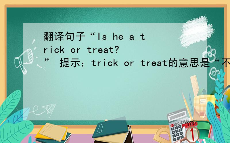 翻译句子“Is he a trick or treat?” 提示：trick or treat的意思是“不给糖就捣乱”