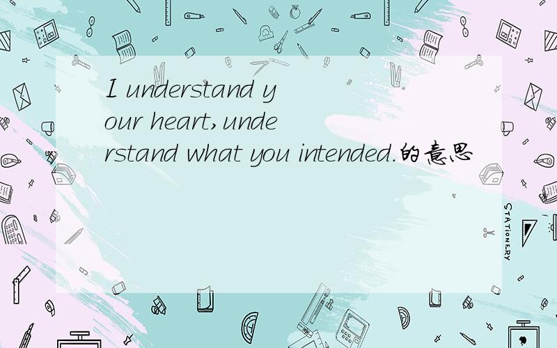 I understand your heart,understand what you intended.的意思
