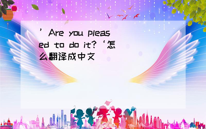 ’Are you pleased to do it?‘怎么翻译成中文