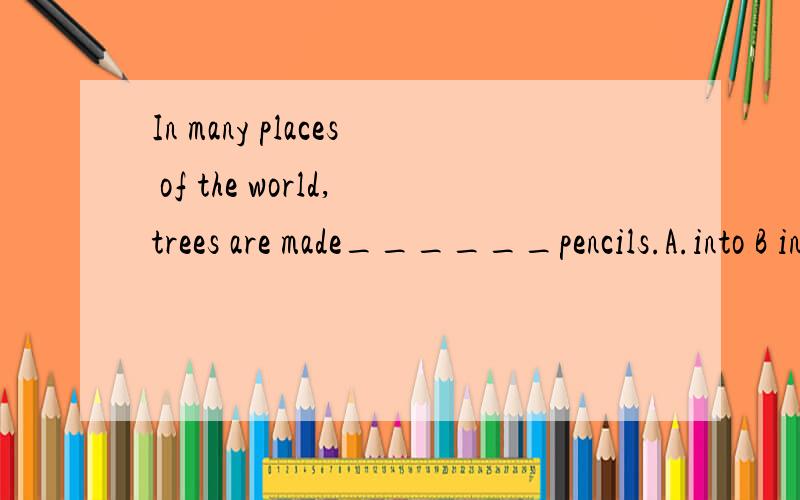 In many places of the world,trees are made______pencils.A.into B in C of Dfrom