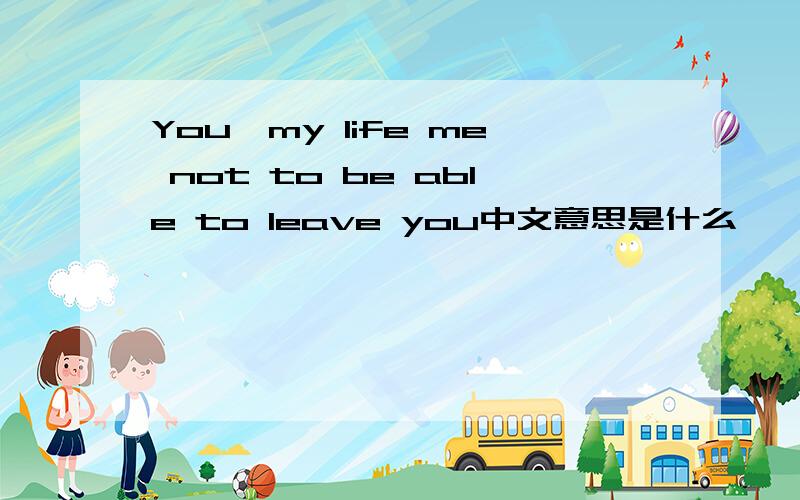 You,my life me not to be able to leave you中文意思是什么