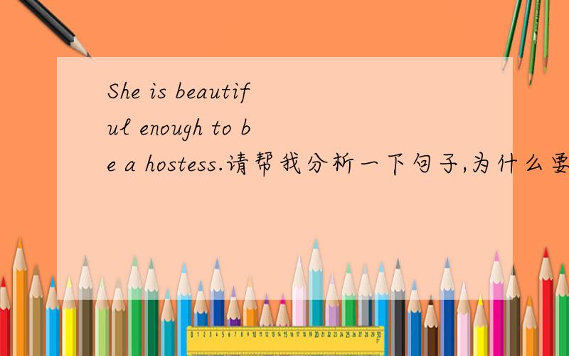 She is beautiful enough to be a hostess.请帮我分析一下句子,为什么要用to be