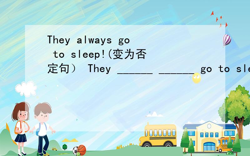 They always go to sleep!(变为否定句） They ______ ______ go to sleep!The weather is always cold in Winter.(对always cold 提问）_____ _____ weather _____ in Winter?Is there any flour in that tin?（作肯定回答）_____ ,there _____.We mak