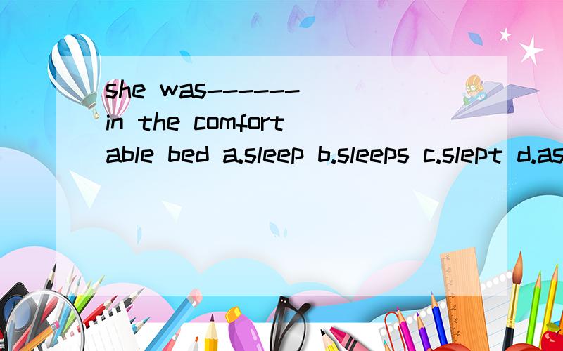 she was------ in the comfortable bed a.sleep b.sleeps c.slept d.asleep