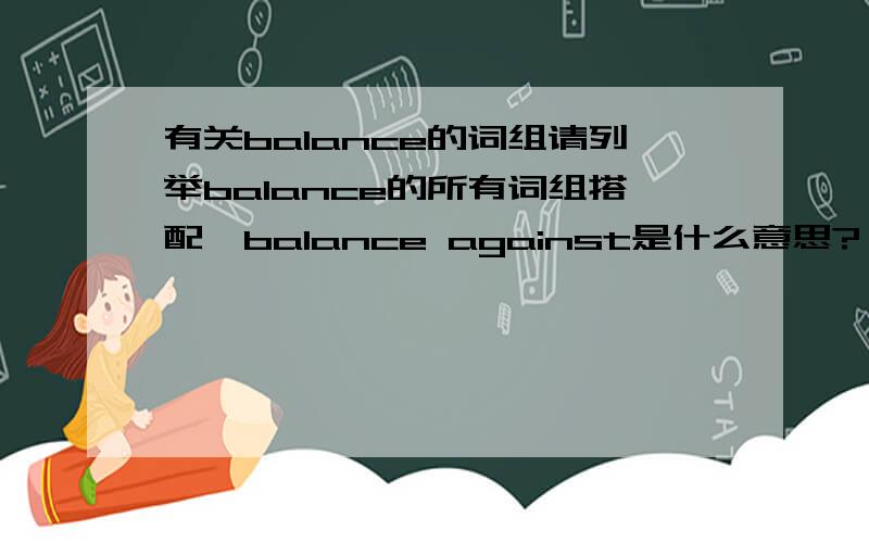 有关balance的词组请列举balance的所有词组搭配,balance against是什么意思?
