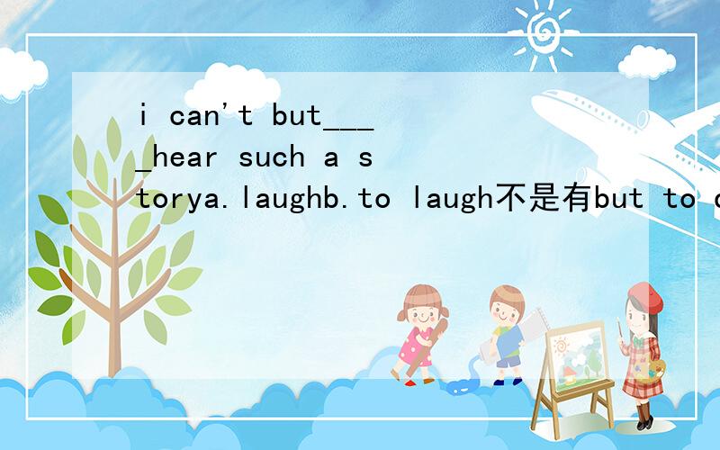 i can't but____hear such a storya.laughb.to laugh不是有but to do么?为什么这里没有to呢?