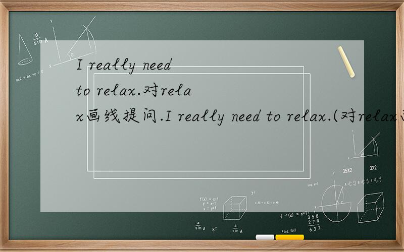 I really need to relax.对relax画线提问.I really need to relax.(对relax画线提问).怎么样的?这个really要吗?