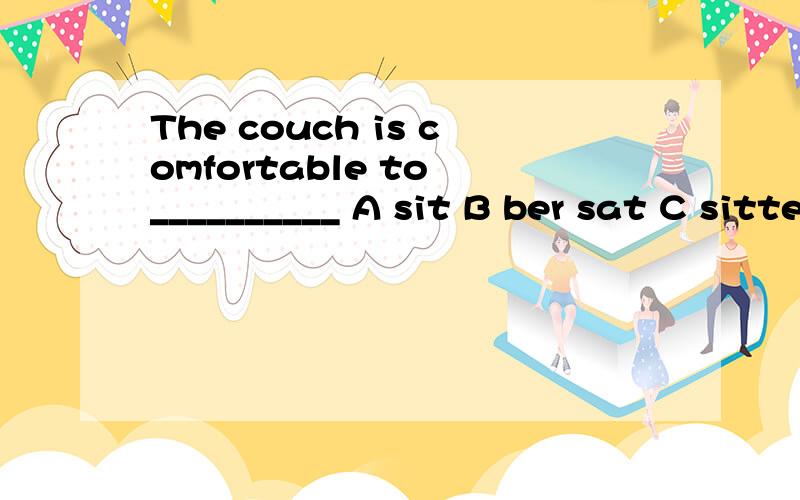 The couch is comfortable to __________ A sit B ber sat C sitted D sit on