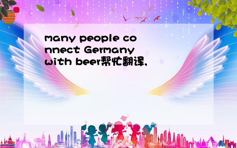 many people connect Germany with beer帮忙翻译,