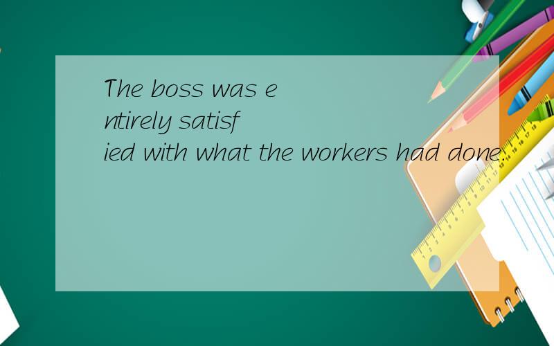The boss was entirely satisfied with what the workers had done.