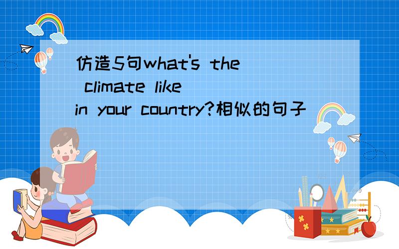 仿造5句what's the climate like in your country?相似的句子