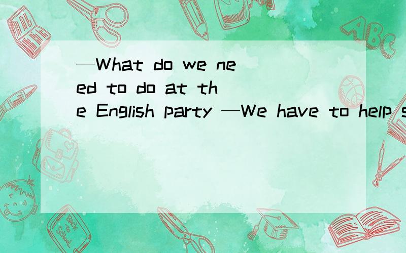 —What do we need to do at the English party —We have to help s____ up the food table .