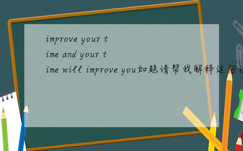 improve your time and your time will improve you如题请帮我解释这句谚语