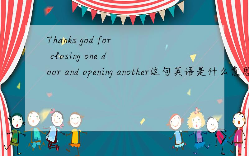 Thanks god for closing one door and opening another这句英语是什么意思