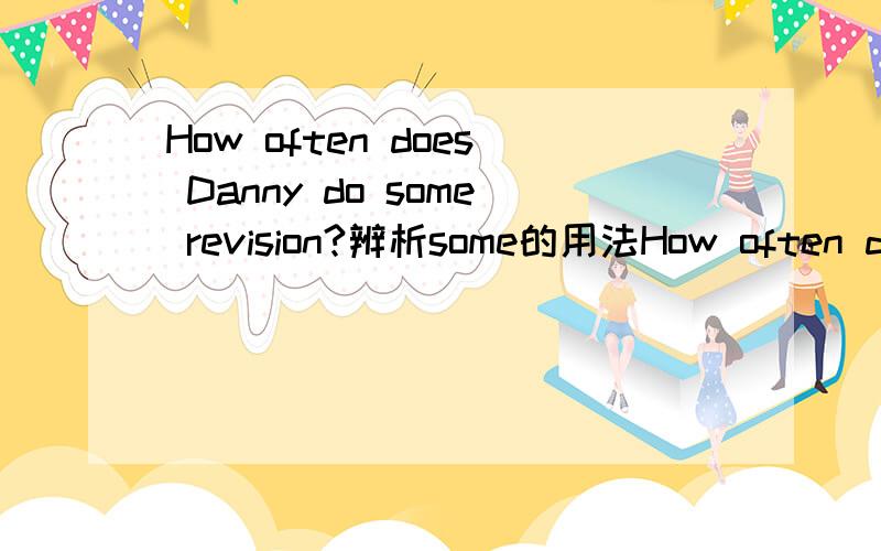 How often does Danny do some revision?辨析some的用法How often does Danny do some revision？中的some为什么不用any