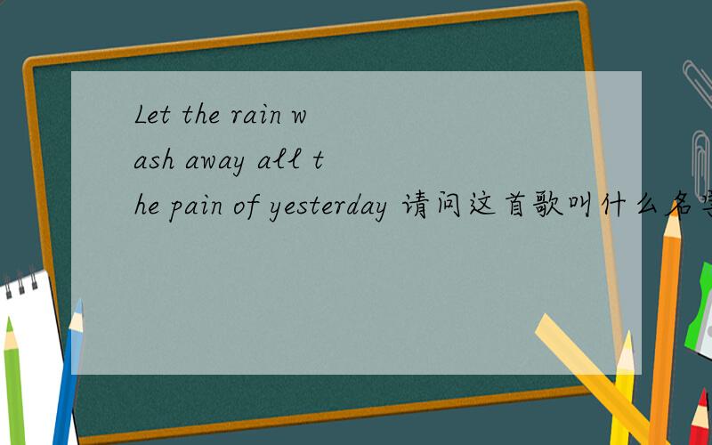 Let the rain wash away all the pain of yesterday 请问这首歌叫什么名字Let the rain wash away all the pain of yesterday 请问这首歌叫什么名字