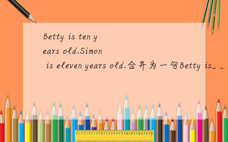 Betty is ten years old.Simon is eleven years old.合并为一句Betty is_ _ _ _Simon