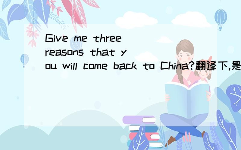 Give me three reasons that you will come back to China?翻译下,是问我什么时候回国吗?