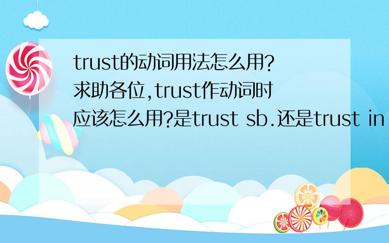 trust的动词用法怎么用?求助各位,trust作动词时应该怎么用?是trust sb.还是trust in sb.?希望答案尽量完整,能拓展一下,给几个例句,多点,谢谢!希望提供TRUST SB.和TRUST IN SB.的具体区别，谢谢！